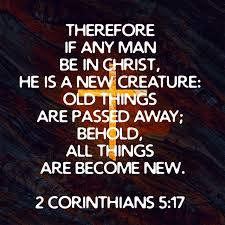 Therefore if any man be in Christ, he is a new creature: old things are  passed away; behold, all things are become new. 2… | Passed away, Old  things, 2 corinthians